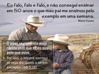 Pr. Moisés Sampaio de Paula 18
• O povo se convence mais
rápido pelo que vê do que
pelo que ouve.
• Por isso, o Mestre exortou
os seus discípulos a serem
exemplos (Mt 5.16).
 