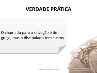 VERDADE PRÁTICA
Pr. Moisés Sampaio de Paula 3
O chamado para a salvação é de
graça, mas o discipulado tem custos.
 