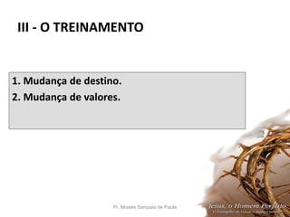 III - O TREINAMENTO
1. Mudança de destino.
2. Mudança de valores.
Pr. Moisés Sampaio de Paula 35
 