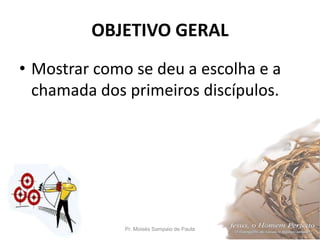 OBJETIVO GERAL
• Mostrar como se deu a escolha e a
chamada dos primeiros discípulos.
Pr. Moisés Sampaio de Paula 4
 