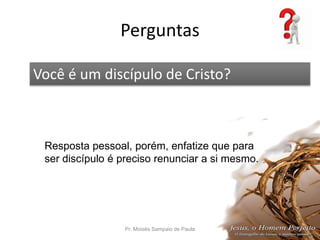Perguntas
Pr. Moisés Sampaio de Paula 59
Você é um discípulo de Cristo?
Resposta pessoal, porém, enfatize que para
ser discípulo é preciso renunciar a si mesmo.
 