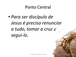 Ponto Central
• Para ser discípulo de
Jesus é preciso renunciar
a tudo, tomar a cruz e
segui-lo.
Pr. Moisés Sampaio de Paula 8
 