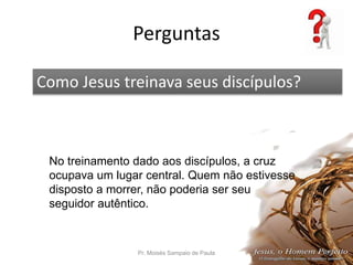 Perguntas
Pr. Moisés Sampaio de Paula 57
Como Jesus treinava seus discípulos?
No treinamento dado aos discípulos, a cruz
o...