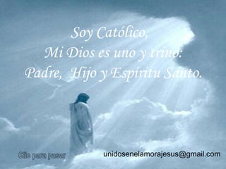 Clic para pasar Soy Católico,  Mi Dios es uno y trino: Padre,  Hijo y Espíritu Santo. unidosenelamorajesus @gmail.com   