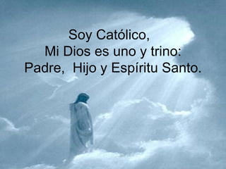 Soy Católico,
  Mi Dios es uno y trino:
Padre, Hijo y Espíritu Santo.
 
