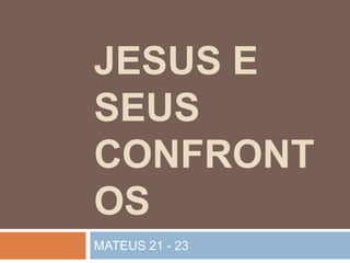 JESUS E
SEUS
CONFRONT
OS
MATEUS 21 - 23
 