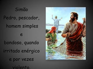 Simão Pedro, pescador, homem simples e bondoso, quando irritado enérgico e por vezes violento.