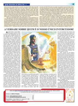 Igreja Adventista do Sétimo Dia >>                                                                                                                                  4
 são os que têm o casco dividido e ruminam; os peixes limpos são os que têm             do corpo de Cristo? Por acaso vou pegar uma parte do corpo de Cristo e fazer
 escamas e barbatanas. Deus, que criou tudo, sabe o que é melhor para os                com que ela seja parte do corpo de uma prostituta? De jeito nenhum! Fujam da
 Seus filhos. Para sua saúde física e espiritual, obedeça a Deus. São João,             imoralidade! Qualquer outro pecado que alguém cometer não afeta o corpo, mas
 cheio do amor de Deus, desejava ao destinatário de sua terceira carta, Gaio:           a pessoa que comete imoralidade peca contra o próprio corpo. Será que vocês
 “Meu querido amigo, tenho pedido a Deus que você vá bem em tudo e esteja               não sabem que o corpo é o templo do Espírito Santo, que vive em vocês e foi
 bem de saúde, assim como está bem espiritualmente.” III João 2. Este é, sem            dado por Deus? Pois Deus os comprou e pagou o preço. Portanto, usem os seus
 dúvida, o desejo de Deus para os Seus filhos: saúde física e espiritual. Disse         corpos para a glória de Deus.” I Coríntios 6:18 a 20.
 Jesus: “Eu vim para que tenham vida, e a tenham em abundância [...] mas vós                  Tudo o que fizermos deve ser para honrar a Deus: “De qualquer ma-
 não quereis vir a mim para terdes vida.” João 5:40 e 10:10.                            neira, se vocês comem, ou bebem, ou fazem qualquer outra coisa, faça tudo
        Seu corpo não foi feito para o homossexualismo e o sexo antinatural (I Co-      para a glória de Deus.” I Coríntios 10:31. Não use bebidas alcoólicas; não
 ríntios 6:9; Romanos 1:24 a 32), relações sexuais fora do casamento, a mentira,        fume; tome muita água, fora das horas das refeições; faça exercícios físicos
 os vícios (Apocalipse 21:8; 22:15), prostituição (Efésios 5:3), bebedeira e comi-      diariamente; tome sol; respire ar puro; evite carnes, sobretudo as gordurosas,
 lanças (Provérbios 23:19 a 21). Seu corpo foi feito para ser o templo, a morada do     as dos animais que não tiveram o seu sangue derramado e as imundas (leia
 Espírito Santo: “Certamente vocês sabem que são templo de Deus e que o Espí-           Levítico 11); evite ou diminua muito o açúcar; prefira os alimentos integrais e
 rito de Deus vive em vocês. Assim, se alguém destruir o templo de Deus, Deus o         coma bastante frutas, verduras e legumes; não coma muito e nem coma fora
 destruirá. Porque o templo de Deus é santo, e vocês mesmos são o seu templo.” I        de hora; descanse e obedeça a Deus, confie nEle, e Ele cuidará de você.
 Coríntios 3:16 e 17. “Será que vocês não sabem que os seus corpos fazem parte          Leia mais sobre o corpo, a saúde e a vida espiritual em Gálatas 5:19-26.


 A VERDADE SOBRE QUEM É O NOSSO ÚNICO INTERCESSOR!
     A     tenção! Nem a virgem Maria,
           nem qualquer outro ser huma-
no está no Céu intercedendo por nós!
                                                                                                                                 e 51. Os sacrifícios dos cordeiros que
                                                                                                                                 ocorriam no templo, eram apenas um
                                                                                                                                 símbolo, isto é, apontavam para o gran-
Isto não existe na Bíblia! Somente Je-                                                                                           de e suficiente sacrifício que Jesus, “o
sus Intercede por nós: “Porquanto há                                                                                             Cordeiro de Deus”, faria na cruz para
um só Deus e um só mediador (Inter-                                                                                              pagar os nossos pecados. Logo, não
cessor) entre Deus e os homens, Cristo                                                                                           precisavam mais serem feitos.
Jesus, homem.” I Timóteo 2:5. Quando                                                                                                    Em lugar do santuário na Terra, há
os judeus antigos estavam saindo do                                                                                              um santuário no Céu: “Ora, do que es-
Egito para a terra que Deus prometera                                                                                            tamos dizendo, o ponto principal é este:
dar-lhes, Ele, nesta ocasião deu uma                                                                                             Temos um sumo sacerdote tal, que se
ordem a Moisés: “E me farão um san-                                                                                              assentou nos céus à direita do trono da
tuário, para Eu habitar no meio deles.”                                                                                          majestade, ministro do verdadeiro san-
Êxodo 25:8. Figura do santuário celes-                                                                                           tuário e do tabernáculo, que o Senhor
tial, este Santuário ou templo de pano,                                                                                          fundou e não o homem.” Hebreus 8:1 e
era desmontável para ser transportado,                                                                                           2. Este tabernáculo ou santuário celes-
quando continuasse a sua viagem rumo                                                                                             tial, foi o modelo para o terrestre, con-
à terra prometida e deveria ter dois lu-                                                                                         forme Hebreus 10 e 8:5.
gares: o lugar santo e o lugar santo dos                                                                                                Deus, através da Sua Palavra,
santos ou santíssimo: “[...] o véu vos                                                                                           nos faz um precioso convite: “Portanto,
fará separação entre o lugar santo e                                                                                             fiquemos firmes na fé que professamos.
o santo dos santos.” Êxodo 26:33. No                                                                                             Porque temos um grande sacerdote (in-
primeiro lugar, ou seja, no lugar santo,                                                                                         tercessor) poderoso, que entrou na pró-
entravam os sacerdotes, isto é, os inter-                                                                                        pria presença de Deus, isto é, Jesus, o
cessores da época: “[...] entrem no pri-                                                                                         filho de Deus. O nosso Grande Sacer-
meiro tabernáculo os sacerdotes, para                                                                                            dote (intercessor) pode ter compaixão
realizar os serviços sagrados.” Hebreus                                                                                          de nós por causa das nossas fraquezas
9:6 u.p. Mas no segundo lugar, ou seja,                                                                                          porque foi tentado do mesmo modo que
no Santo dos Santos ou Santíssimo, só                                                                                            nós, mas não pecou. Por isso sejamos
o maior dos sacerdotes poderia entrar,                                                                                           corajosos e cheguemos perto do trono
para fazer expiação pelo povo: “[...] mas                                                                                        divino, onde está a graça de Deus. Ali
no segundo, o sumo (o grande) sacer-                                                                                             receberemos misericórdia e encontra-
dote, ele sozinho, uma vez por ano.”                                                                                             remos ajuda sempre que precisarmos
Hebreus 9:7. No pátio ficavam os peca-                                                                                           dela.” Hebreus 4:14 a 16. Aceite agora
dores arrependidos, que queriam obter                                                                                            a intercessão de Jesus no Céu para o
perdão de Deus pelos seus pecados.                                                                                               perdão dos seus pecados. Depois que
       Neste Santuário, diariamente, um                                                                                          você morrer, não haverá mais oportuni-
cordeiro, um animal inocente, um antíti-    ficará (matar em sacrifício) pela manhã     o véu do Santuário, do templo que foi    dade de você ganhar a vida eterna. A
po (que vem antes do tipo), sem defeito     e o outro a tardinha.” Números 28:4. “E     construído no lugar do santuário de
                                                                                                                                 porta da graça pode se fechar, o que
ou mancha, perfeito, pois representava      se alguém do povo pecar por ignorân-        pano do deserto, que separava o lugar
                                                                                                                                 está muito perto, aí será tarde demais!
Jesus, que era inocente, deveria ser        cia [...] trará por sua oferta um cordei-   santo do santo dos santos, rasgou-se
                                                                                                                                        Obs.: Os textos bíblicos são da Bí-
morto no lugar do pecador. Um pela          ro, sem defeito, pelo pecado cometido,      em dois, numa demonstração clara de
                                                                                                                                 blia na Linguagem de Hoje e da Almei-
manhã e outro pela tarde, simbolizando      porá a mão sobre a cabeça do cordei-        que os sacrifícios de animais não eram
                                                                                                                                 da Revista e Atualizada.
“o Cordeiro de Deus”, Jesus, o tipo, que    ro pelo pecado, e o imolará (matar em       mais necessários: “E Jesus, clamando
                                                                                                                                        Se você desejar saber mais sobre
no futuro morreria na cruz, em nosso lu-    sacrifício) no lugar do holocausto ( do     outra vez com grande voz, entregou
                                                                                                                                 as verdades de Deus para você, que ob-
gar, para nos livrar do preço do nosso      sacrifício).” Levítico 4:27 a 29.           o espírito. Eis que o véu do santuário
                                                                                                                                 jetivam o seu preparo para a breve volta
pecado, a morte eterna. Isto demons-               Quando Jesus, o tipo morreu na       se rasgou em dois, de alto a baixo; a
                                                                                                                                 de Jesus, o Juízo Final e para você ga-
trava que o pecador arrependido tinha       cruz como “... o cordeiro de Deus que       terra tremeu, as pedras se fenderam, e
                                                                                                                                 nhar a Vida Eterna, entre em contato co-
fé nesta promessa: “Um cordeiro sacri-      tira o pecado do mundo.” João 1:29,         os sepulcros se abriram.” Mateus 27:50
                                                                                                                                 nosco através de um dos meios abaixo:


              Visite uma Igreja Adventista do Sétimo Dia, aos sábados das 8h30 às 11h30, domingo das 19h30 às 20h30
                                   e as quartas-feiras das 19h30 às 20h30 e solicite estudos bíblicos.
      Redação: J. Abel A. Pompeu
                                                                     Endereço:




      Acesse: www.esperanca.com.br
      E-mail: atendimento@esperanca.com.br
      Escola Bíblica – Caixa Postal nº 7 - Jacarei, SP - CEP.:
      12300-70 — Telefone: (12) 2127-3121
 