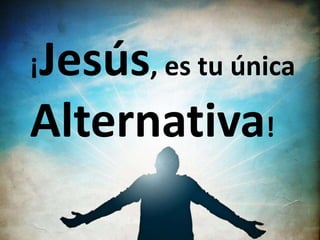 ¡Jesús, es tu única
Alternativa!
 