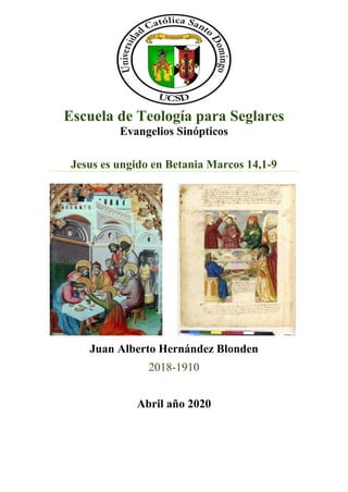 Escuela de Teología para Seglares
Evangelios Sinópticos
Jesus es ungido en Betania Marcos 14,1-9
Juan Alberto Hernández Blonden
2018-1910
Abril año 2020
 