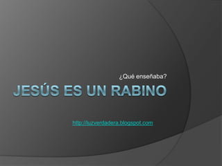 Jesúses un rabino ¿Quéenseñaba? http://luzverdadera.blogspot.com 