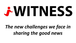The new challenges we face in
sharing the good news
 