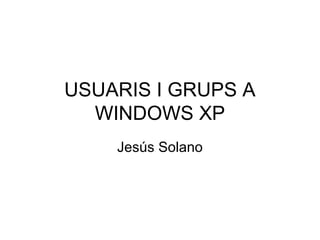 USUARIS I GRUPS A
WINDOWS XP
Jesús Solano
 