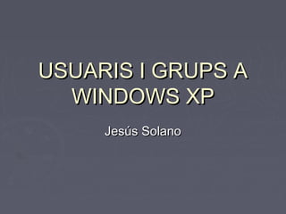 USUARIS I GRUPS AUSUARIS I GRUPS A
WINDOWS XPWINDOWS XP
Jesús SolanoJesús Solano
 