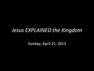 Jesus	
  EXPLAINED	
  the	
  Kingdom	
  

        Sunday,	
  April	
  21,	
  2013	
  
 
