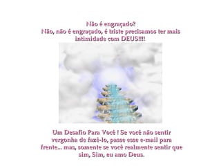 Não é engraçado? Não, não é engraçado, é triste precisamos ter mais intimidade com DEUS!!!!   Um Desafio Para Você ! Se você não sentir vergonha de fazê-lo, passe esse e-mail para frente... mas, somente se você realmente sentir que sim, Sim, eu amo Deus. 