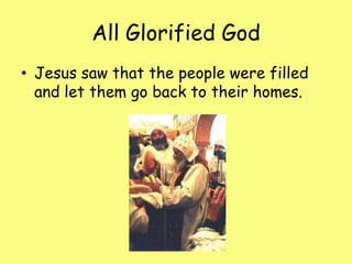 All Glorified GodJesus saw that the people were filled and let them go back to their homes.