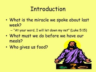 IntroductionWhat is the miracle we spoke about last week?“At your word, I will let down my net” (Luke 5:15)What must we do before we have our meals?Who gives us food?