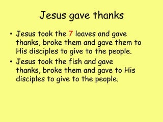 Jesus gave thanks Jesus took the 7 loaves and gave thanks, broke them and gave them to His disciples to give to the people.Jesus took the fish and gave thanks, broke them and gave to His disciples to give to the people.  