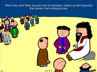 When they were filled, he said unto his disciples, Gather up the fragments
that remain, that nothing be lost.

John 6:12

 