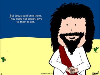 But Jesus said unto them,
They need not depart; give
ye them to eat.

Matthew 14:16

 