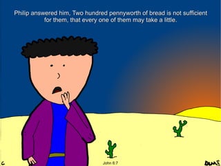 Philip answered him, Two hundred pennyworth of bread is not sufficient
for them, that every one of them may take a little.

John 6:7

 