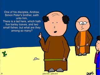 One of his disciples, Andrew,
Simon Peter's brother, saith
unto him,
There is a lad here, which hath
five barley loaves, and two
small fishes: but what are they
among so many?

John 6:8 - John 6:9

 