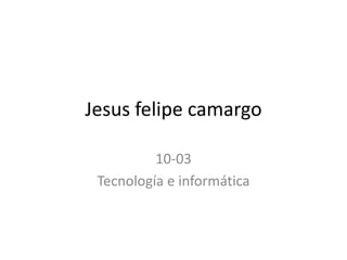 Jesus felipe camargo

          10-03
 Tecnología e informática
 