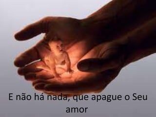 E não há nada, que apague o Seu
amor
 
