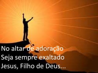 No altar de adoração
Seja sempre exaltado
Jesus, Filho de Deus...
 