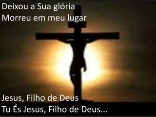 Deixou a Sua glória
Morreu em meu lugar
Jesus, Filho de Deus
Tu És Jesus, Filho de Deus...
 