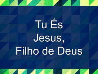 Tu És 
Jesus, 
Filho de Deus 
 