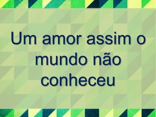 Um amor assim o 
mundo não 
conheceu 
 