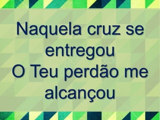 Naquela cruz se 
entregou 
O Teu perdão me 
alcançou 
 