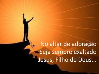 No altar de adoração
Seja sempre exaltado
Jesus, Filho de Deus...
 