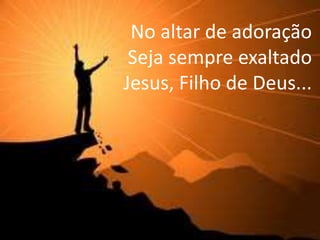 No altar de adoração
Seja sempre exaltado
Jesus, Filho de Deus...
 