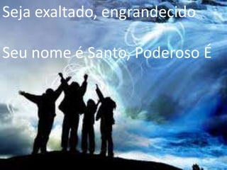 Seja exaltado, engrandecido
Seu nome é Santo, Poderoso É
 