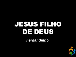 JESUS FILHO
DE DEUS
Fernandinho
 
