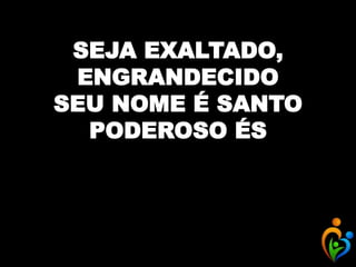 SEJA EXALTADO,
ENGRANDECIDO
SEU NOME É SANTO
PODEROSO ÉS
 