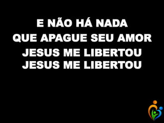 E NÃO HÁ NADA
QUE APAGUE SEU AMOR
JESUS ME LIBERTOU
JESUS ME LIBERTOU
 