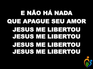 E NÃO HÁ NADA
QUE APAGUE SEU AMOR
JESUS ME LIBERTOU
JESUS ME LIBERTOU
JESUS ME LIBERTOU
JESUS ME LIBERTOU
 