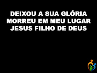 DEIXOU A SUA GLÓRIA
MORREU EM MEU LUGAR
JESUS FILHO DE DEUS
 