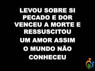 LEVOU SOBRE SI
PECADO E DOR
VENCEU A MORTE E
RESSUSCITOU
UM AMOR ASSIM
O MUNDO NÃO
CONHECEU
 
