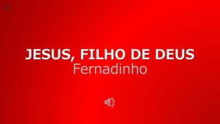 JESUS, FILHO DE DEUS
Fernadinho
 