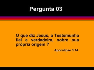 O que diz Jesus, a Testemunha fiel e verdadeira, sobre sua própria origem ?  Apocalipse 3:14  Pergunta 03 