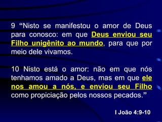 9  “ Nisto se manifestou o amor de Deus para conosco: em que  Deus enviou seu Filho unigênito ao mundo ,  para que por meio dele vivamos. 10 Nisto está o amor: não em que nós tenhamos amado a Deus, mas em que  ele nos amou a nós, e enviou seu Filho  como propiciação pelos nossos pecados. ” I João 4:9-10  