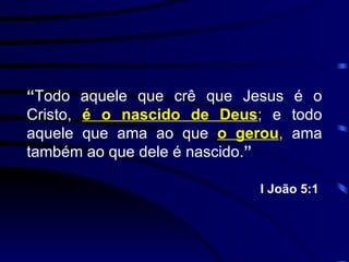“ Todo aquele que crê que Jesus é o Cristo,  é o nascido de Deus ;  e todo aquele que ama ao que  o gerou ,  ama também ao que dele é nascido. ” I João 5:1  