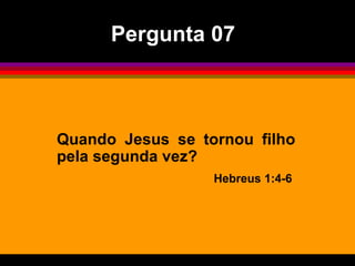 Quando Jesus se tornou filho pela segunda vez? Hebreus 1:4-6  Pergunta 07 