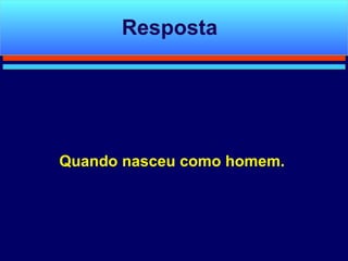 Quando nasceu como homem. Resposta 