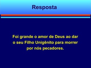 Foi grande o amor de Deus ao dar o seu Filho Unigênito para morrer por nós pecadores. Resposta 